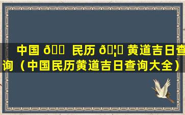 中国 🐠 民历 🦍 黄道吉日查询（中国民历黄道吉日查询大全）